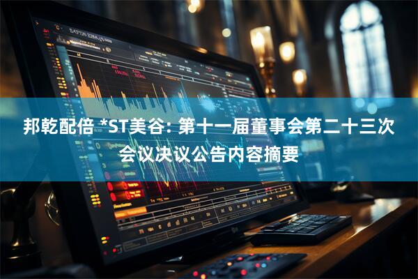 邦乾配倍 *ST美谷: 第十一届董事会第二十三次会议决议公告内容摘要