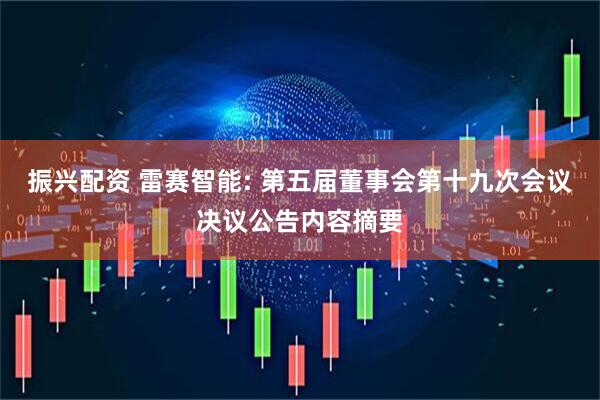 振兴配资 雷赛智能: 第五届董事会第十九次会议决议公告内容摘要