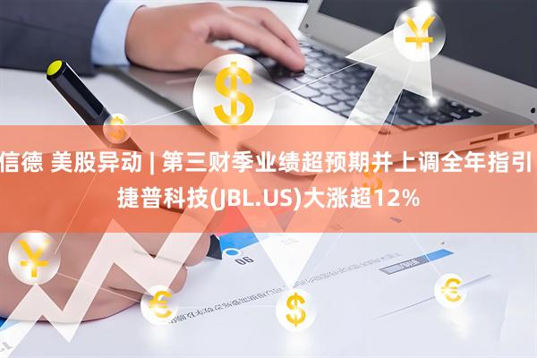 信德 美股异动 | 第三财季业绩超预期并上调全年指引 捷普科技(JBL.US)大涨超12%