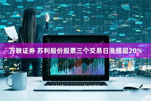 万联证券 苏利股份股票三个交易日涨幅超20%