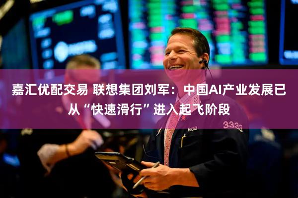 嘉汇优配交易 联想集团刘军：中国AI产业发展已从“快速滑行”进入起飞阶段