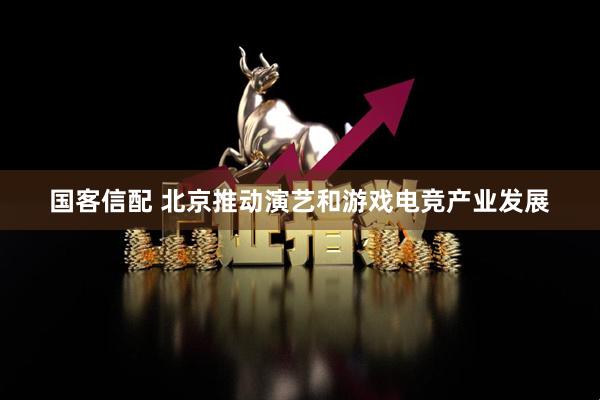 国客信配 北京推动演艺和游戏电竞产业发展
