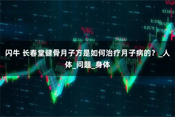 闪牛 长春堂健骨月子方是如何治疗月子病的？_人体_问题_身体