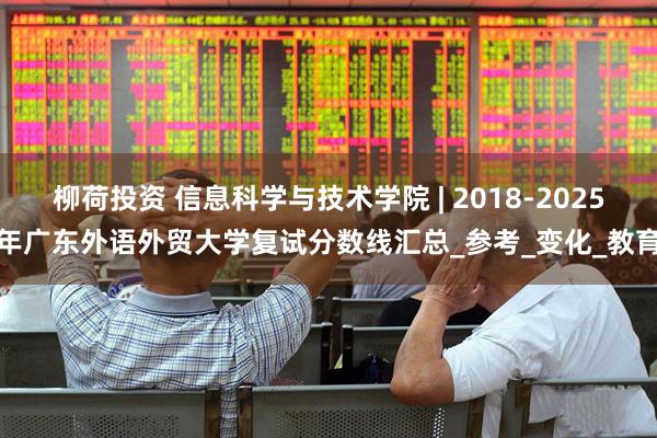 柳荷投资 信息科学与技术学院 | 2018-2025年广东外语外贸大学复试分数线汇总_参考_变化_教育