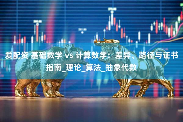 爱配资 基础数学 vs 计算数学：差异、路径与证书指南_理论_算法_抽象代数