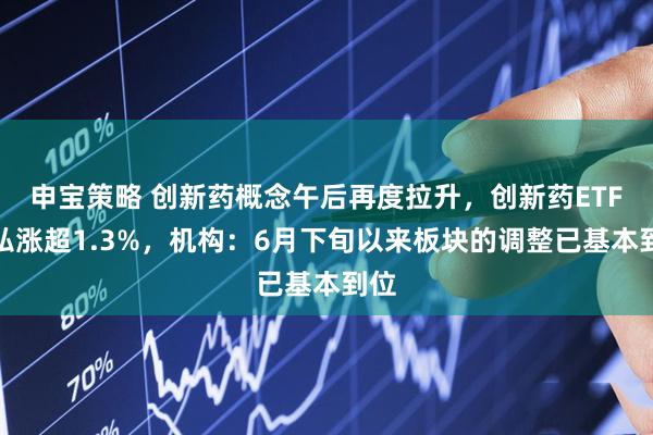 申宝策略 创新药概念午后再度拉升，创新药ETF天弘涨超1.3%，机构：6月下旬以来板块的调整已基本到位