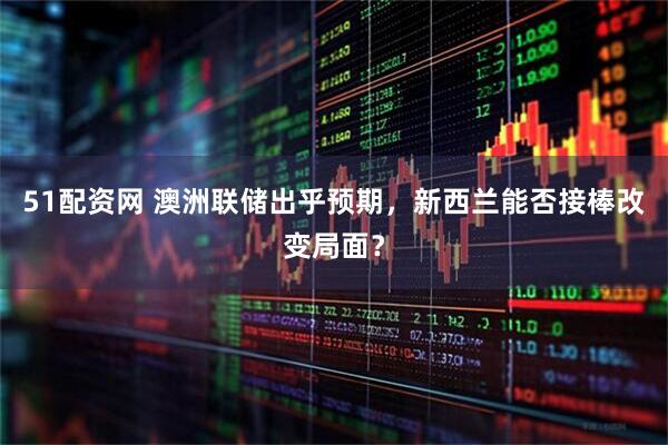 51配资网 澳洲联储出乎预期，新西兰能否接棒改变局面？
