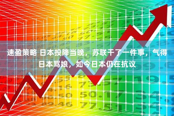 速盈策略 日本投降当晚，苏联干了一件事，气得日本骂娘，如今日本仍在抗议