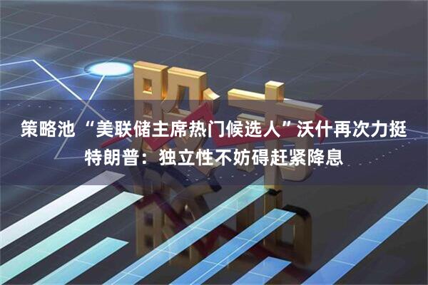 策略池 “美联储主席热门候选人”沃什再次力挺特朗普：独立性不妨碍赶紧降息