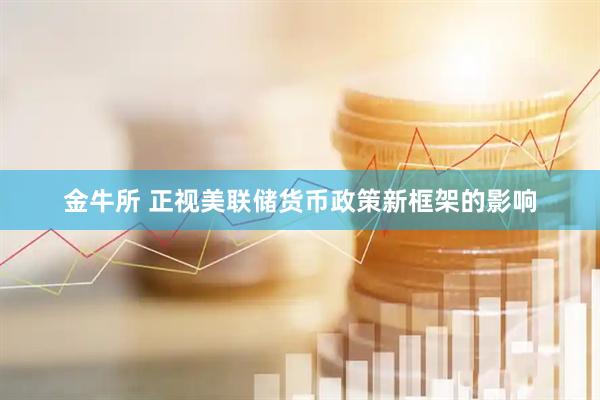 金牛所 正视美联储货币政策新框架的影响