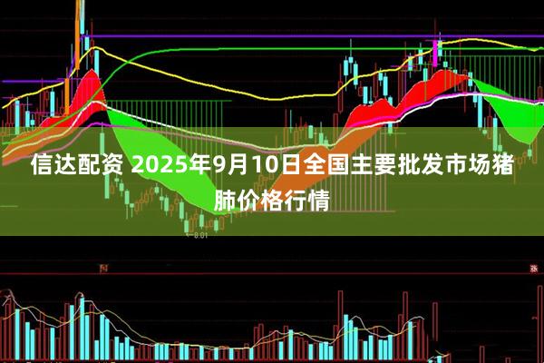 信达配资 2025年9月10日全国主要批发市场猪肺价格行情