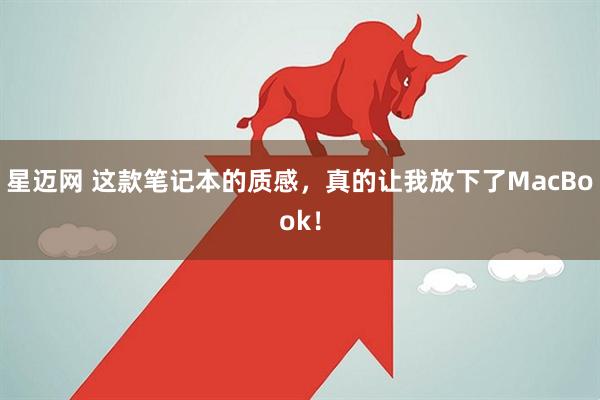 星迈网 这款笔记本的质感，真的让我放下了MacBook！