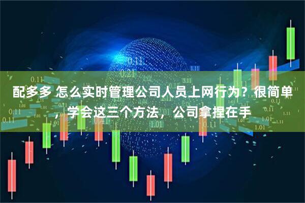 配多多 怎么实时管理公司人员上网行为？很简单，学会这三个方法，公司拿捏在手