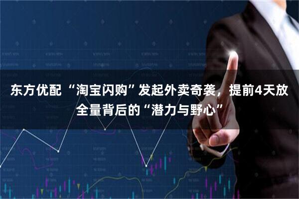 东方优配 “淘宝闪购”发起外卖奇袭，提前4天放全量背后的“潜力与野心”