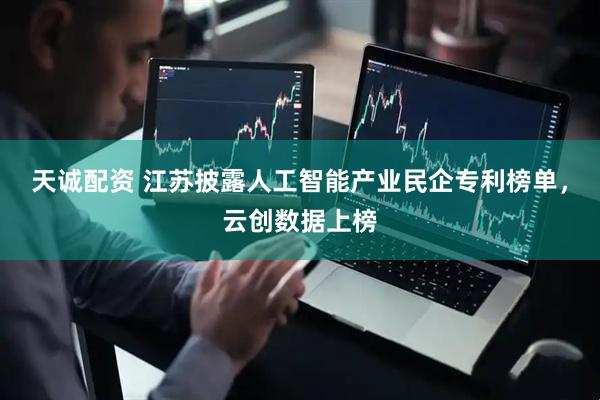 天诚配资 江苏披露人工智能产业民企专利榜单，云创数据上榜