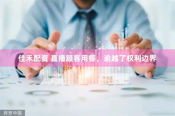 佳禾配资 直播顾客用餐，逾越了权利边界