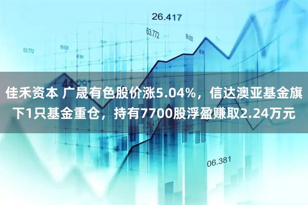 佳禾资本 广晟有色股价涨5.04%，信达澳亚基金旗下1只基金重仓，持有7700股浮盈赚取2.24万元