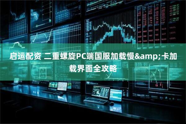 启运配资 二重螺旋PC端国服加载慢&卡加载界面全攻略