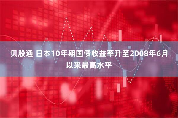 贝股通 日本10年期国债收益率升至2008年6月以来最高水平