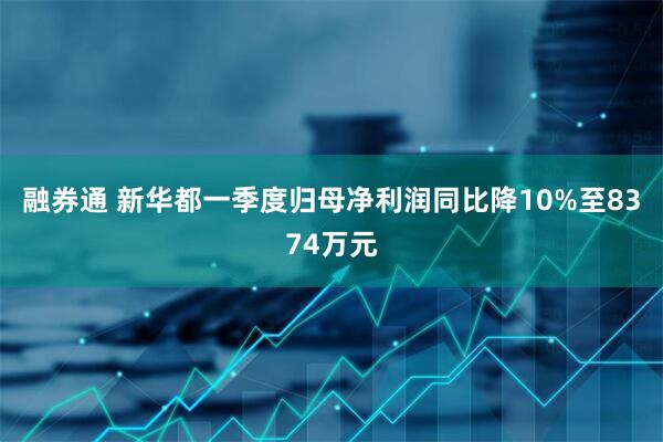 融券通 新华都一季度归母净利润同比降10%至8374万元