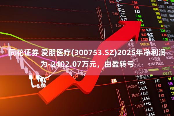 同花证券 爱朋医疗(300753.SZ)2025年净利润为-2402.07万元，由盈转亏